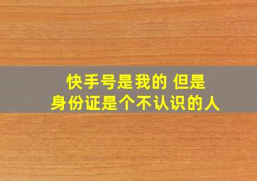 快手号是我的 但是身份证是个不认识的人